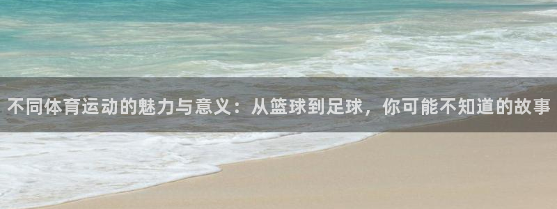 探球体育即时比分：不同体育运动的魅力与意义：从篮球到足球，你可能不知道的故事